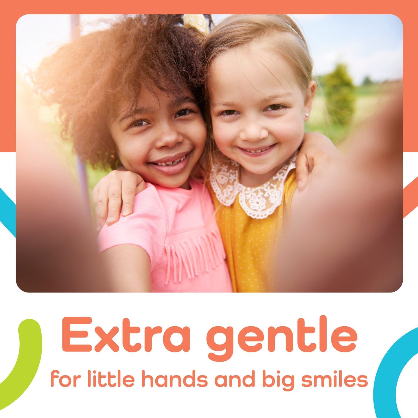Extra gentle for little hands and big smiles
