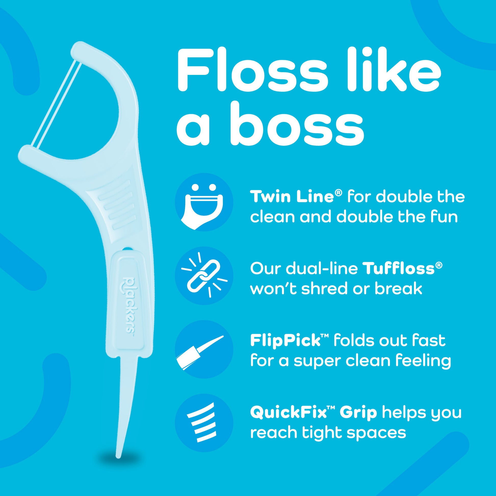 Floss like a boss. Twin line for double the clean and double the fun. Our dual-line Tuffloss won't shred or break. FlipPick folds out fast for a super clean feeling. QuickFix Grip helps you reach tight spaces