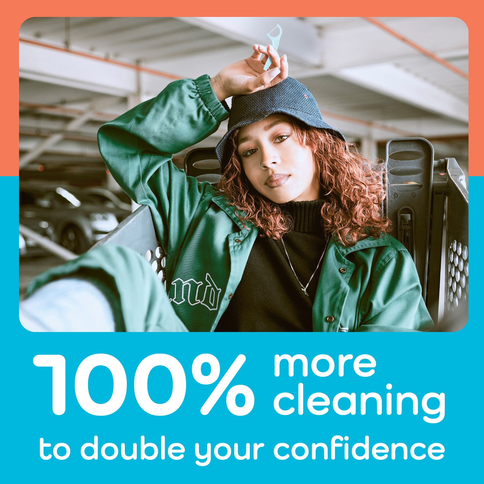  100% more cleaning to double your confidence