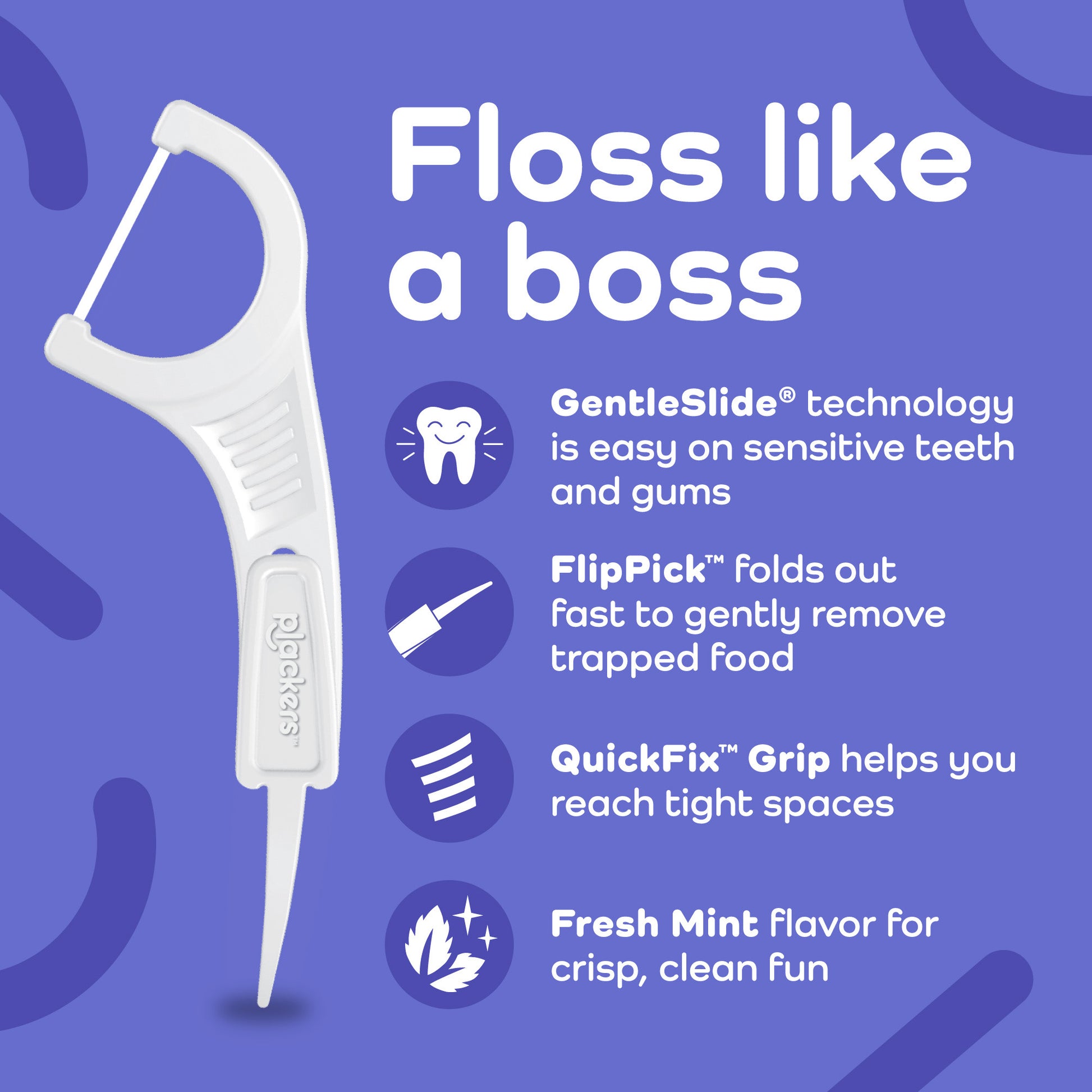 Floss like a boss. Gentleslide technology is easy on sensitive teeth and gums. FlipPick folds out fast to gently remove trapped food. QuickFix Grip helps you reach tight spaces. Fresh Mint flavor for crisp, clean fun