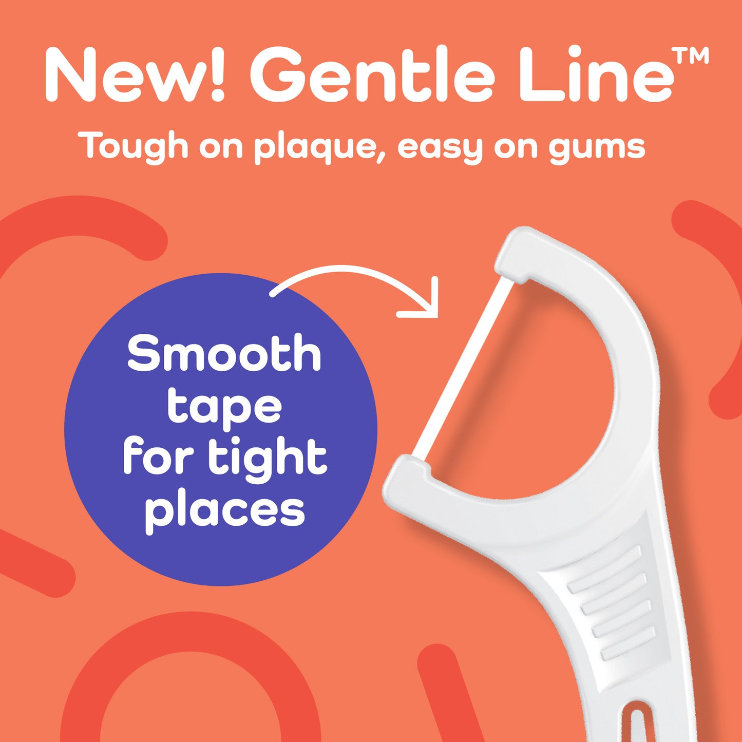  New gentle line. Tough on plaque, easy on gums. Smooth tape for tight places