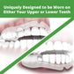 Uniquely Designed to be Worn on Either Your Upper or Lower Teeth. 1 set of upper teeth and 1 set of lower teeth each with Grind No More Night Guards placed on them